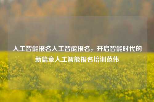 人工智能报名人工智能报名，开启智能时代的新篇章人工智能报名培训范伟