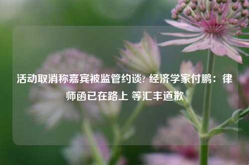 活动取消称嘉宾被监管约谈? 经济学家付鹏：律师函已在路上 等汇丰道歉