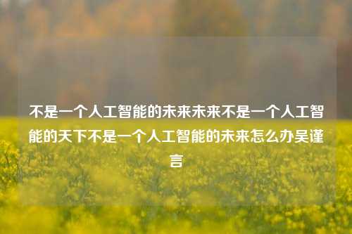 不是一个人工智能的未来未来不是一个人工智能的天下不是一个人工智能的未来怎么办吴谨言