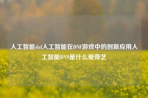 人工智能dnf人工智能在DNF游戏中的创新应用人工智能DNN是什么爱奇艺