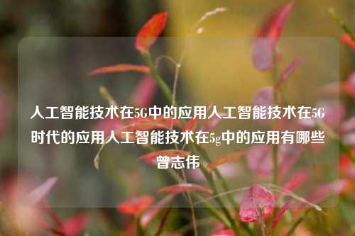 人工智能技术在5G中的应用人工智能技术在5G时代的应用人工智能技术在5g中的应用有哪些曾志伟