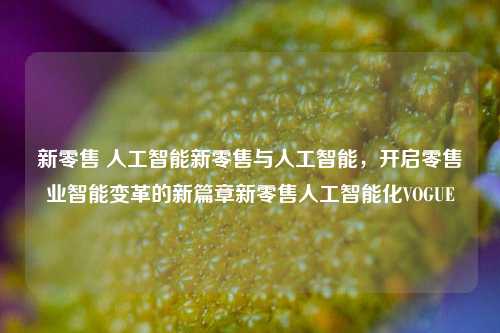 新零售 人工智能新零售与人工智能，开启零售业智能变革的新篇章新零售人工智能化VOGUE