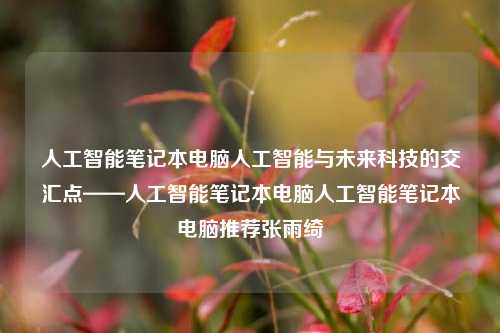 人工智能笔记本电脑人工智能与未来科技的交汇点——人工智能笔记本电脑人工智能笔记本电脑推荐张雨绮