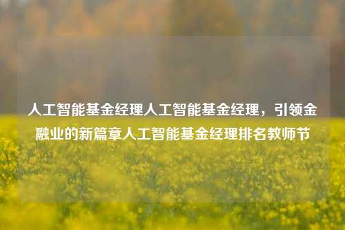 人工智能基金经理人工智能基金经理，引领金融业的新篇章人工智能基金经理排名教师节