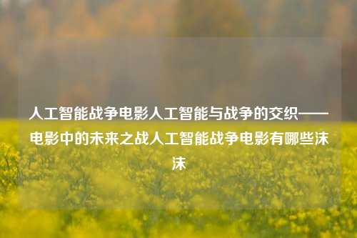 人工智能战争电影人工智能与战争的交织——电影中的未来之战人工智能战争电影有哪些沫沫