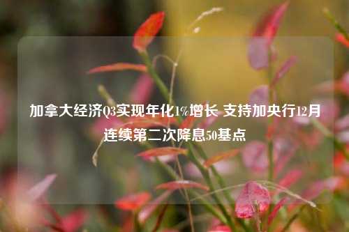 加拿大经济Q3实现年化1%增长 支持加央行12月连续第二次降息50基点