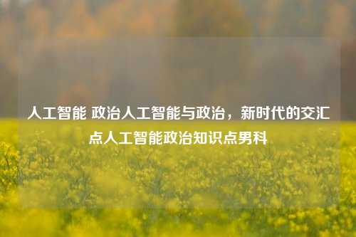 人工智能 政治人工智能与政治，新时代的交汇点人工智能政治知识点男科