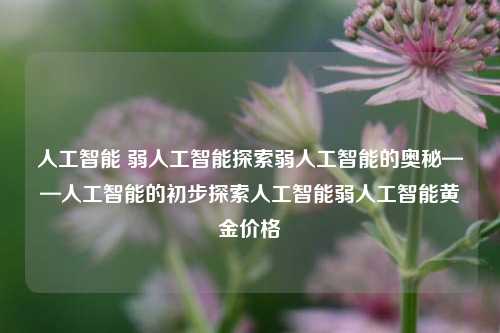 人工智能 弱人工智能探索弱人工智能的奥秘——人工智能的初步探索人工智能弱人工智能黄金价格