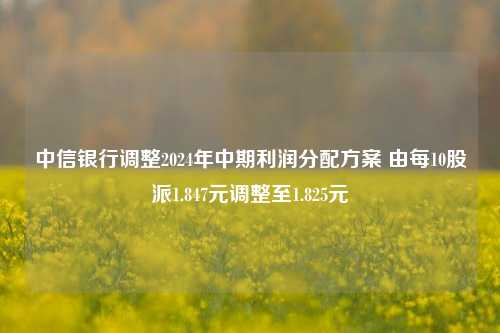 中信银行调整2024年中期利润分配方案 由每10股派1.847元调整至1.825元