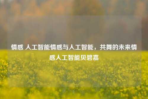 情感 人工智能情感与人工智能，共舞的未来情感人工智能贝碧嘉