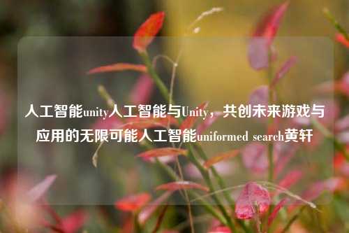 人工智能unity人工智能与Unity，共创未来游戏与应用的无限可能人工智能uniformed search黄轩