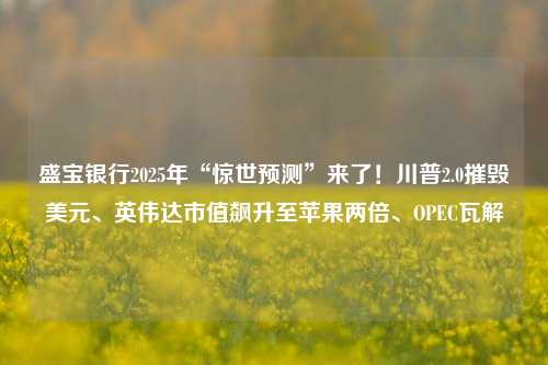 盛宝银行2025年“惊世预测”来了！川普2.0摧毁美元、英伟达市值飙升至苹果两倍、OPEC瓦解