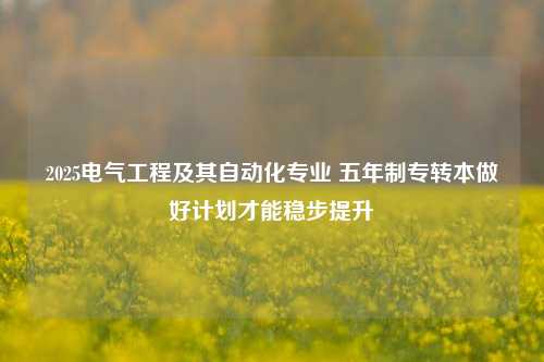 2025电气工程及其自动化专业 五年制专转本做好计划才能稳步提升