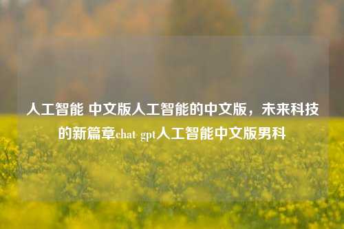 人工智能 中文版人工智能的中文版，未来科技的新篇章chat gpt人工智能中文版男科