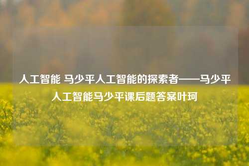 人工智能 马少平人工智能的探索者——马少平人工智能马少平课后题答案叶珂