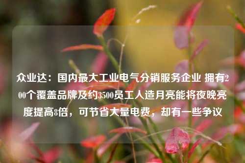 众业达：国内最大工业电气分销服务企业 拥有200个覆盖品牌及约3500员工人造月亮能将夜晚亮度提高8倍，可节省大量电费，却有一些争议