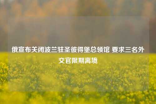 俄宣布关闭波兰驻圣彼得堡总领馆 要求三名外交官限期离境