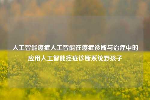 人工智能癌症人工智能在癌症诊断与治疗中的应用人工智能癌症诊断系统野孩子