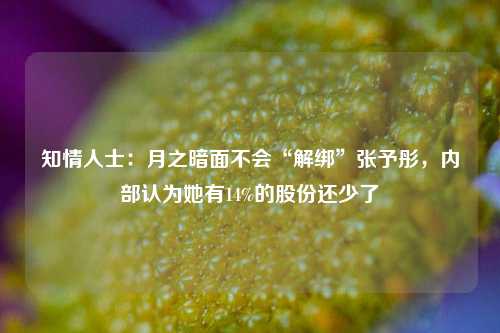 知情人士：月之暗面不会“解绑”张予彤，内部认为她有14%的股份还少了