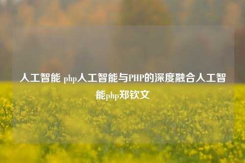 人工智能 php人工智能与PHP的深度融合人工智能php郑钦文