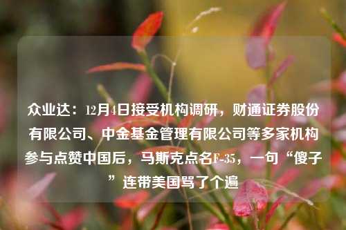 众业达：12月4日接受机构调研，财通证券股份有限公司、中金基金管理有限公司等多家机构参与点赞中国后，马斯克点名F-35，一句“傻子”连带美国骂了个遍