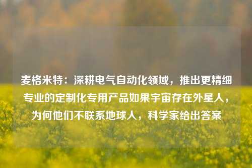 麦格米特：深耕电气自动化领域，推出更精细专业的定制化专用产品如果宇宙存在外星人，为何他们不联系地球人，科学家给出答案