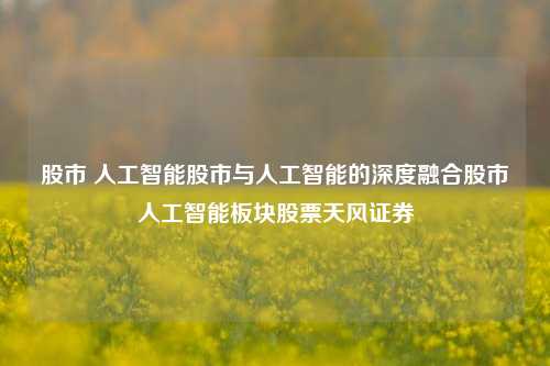 股市 人工智能股市与人工智能的深度融合股市人工智能板块股票天风证券