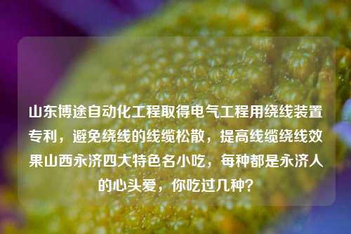 山东博途自动化工程取得电气工程用绕线装置专利，避免绕线的线缆松散，提高线缆绕线效果山西永济四大特色名小吃，每种都是永济人的心头爱，你吃过几种？