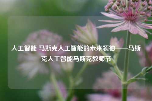 人工智能 马斯克人工智能的未来领袖——马斯克人工智能马斯克教师节