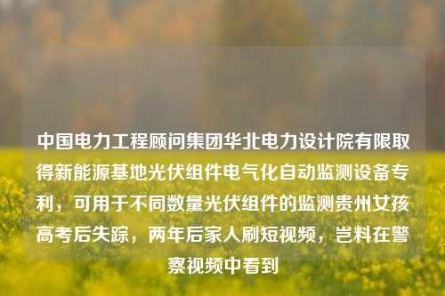 中国电力工程顾问集团华北电力设计院有限取得新能源基地光伏组件电气化自动监测设备专利，可用于不同数量光伏组件的监测贵州女孩高考后失踪，两年后家人刷短视频，岂料在警察视频中看到