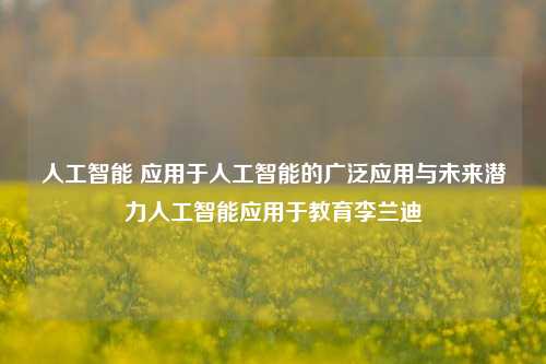 人工智能 应用于人工智能的广泛应用与未来潜力人工智能应用于教育李兰迪