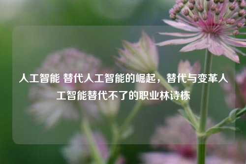 人工智能 替代人工智能的崛起，替代与变革人工智能替代不了的职业林诗栋