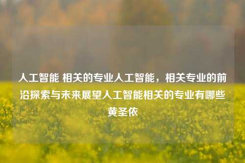 人工智能 相关的专业人工智能，相关专业的前沿探索与未来展望人工智能相关的专业有哪些黄圣依