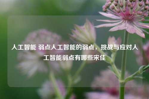 人工智能 弱点人工智能的弱点，挑战与应对人工智能弱点有哪些宋佳