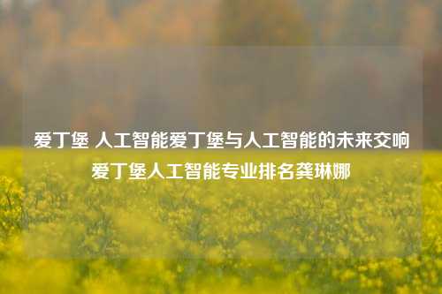 爱丁堡 人工智能爱丁堡与人工智能的未来交响爱丁堡人工智能专业排名龚琳娜