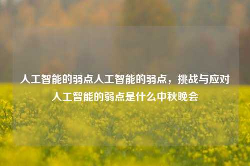 人工智能的弱点人工智能的弱点，挑战与应对人工智能的弱点是什么中秋晚会