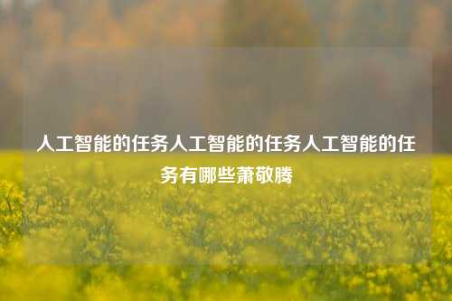 人工智能的任务人工智能的任务人工智能的任务有哪些萧敬腾