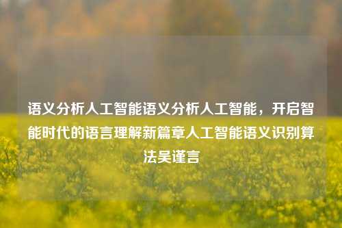 语义分析人工智能语义分析人工智能，开启智能时代的语言理解新篇章人工智能语义识别算法吴谨言