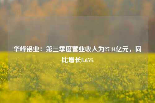 华峰铝业：第三季度营业收入为27.44亿元，同比增长8.65%