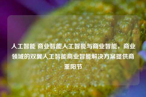 人工智能 商业智能人工智能与商业智能，商业领域的双翼人工智能商业智能解决方案提供商重阳节