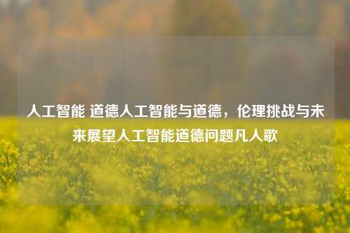 人工智能 道德人工智能与道德，伦理挑战与未来展望人工智能道德问题凡人歌