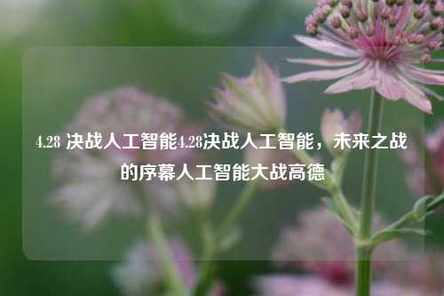 4.28 决战人工智能4.28决战人工智能，未来之战的序幕人工智能大战高德