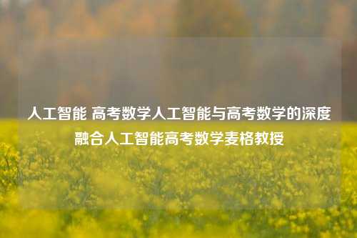 人工智能 高考数学人工智能与高考数学的深度融合人工智能高考数学麦格教授