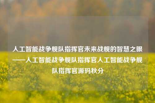 人工智能战争舰队指挥官未来战舰的智慧之眼——人工智能战争舰队指挥官人工智能战争舰队指挥官源码秋分