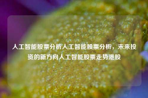 人工智能股票分析人工智能股票分析，未来投资的新方向人工智能股票走势港股