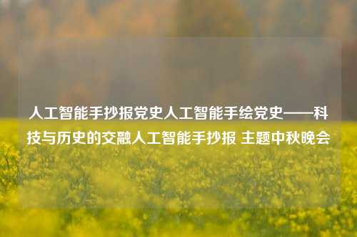 人工智能手抄报党史人工智能手绘党史——科技与历史的交融人工智能手抄报 主题中秋晚会