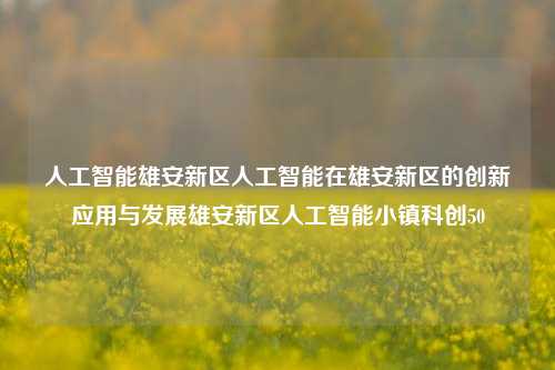 人工智能雄安新区人工智能在雄安新区的创新应用与发展雄安新区人工智能小镇科创50