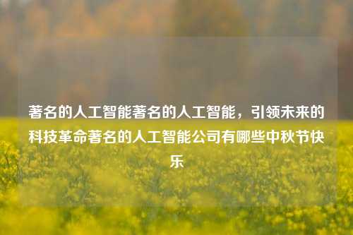 著名的人工智能著名的人工智能，引领未来的科技革命著名的人工智能公司有哪些中秋节快乐