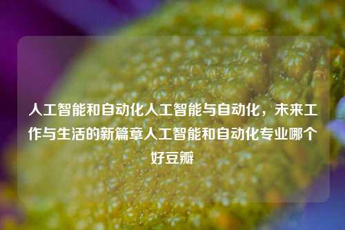 人工智能和自动化人工智能与自动化，未来工作与生活的新篇章人工智能和自动化专业哪个好豆瓣