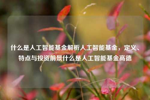 什么是人工智能基金解析人工智能基金，定义、特点与投资前景什么是人工智能基金高德